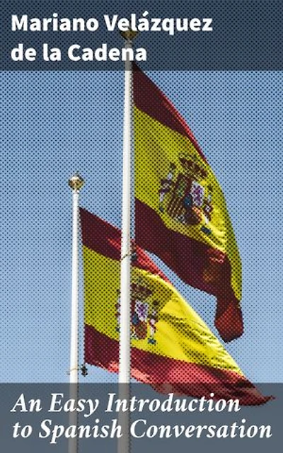 An Easy Introduction to Spanish Conversation: Containing all that is necessary to make a rapid progress in it