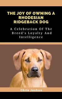 THE JOY OF OWNING A RHODESIAN RIDGEBACK DOG: A Celebration Of The Breed's Loyalty And Intelligence
