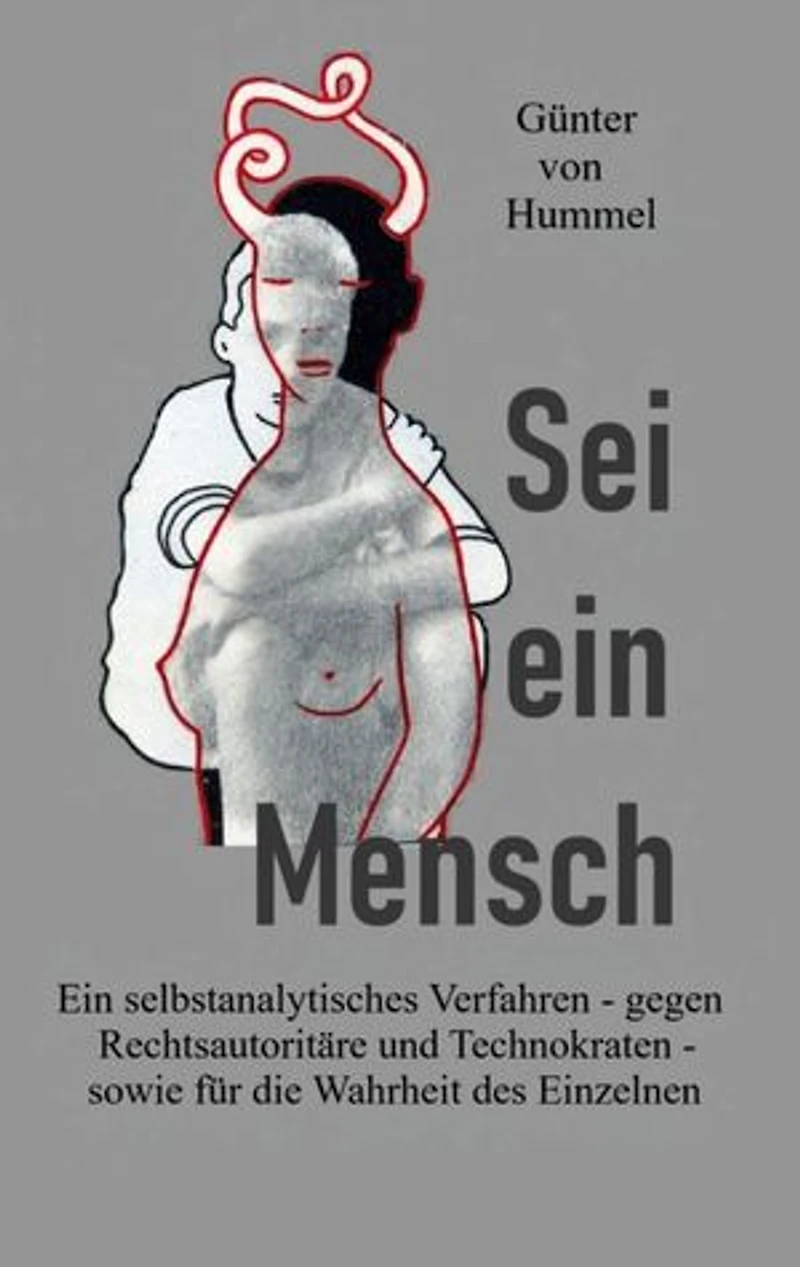 Sei ein Mensch: Ein selbstanalytisches Verfahren - gegen Rechtsautoritäre und Technokraten - sowie für die Wahrheit des Einzelnen