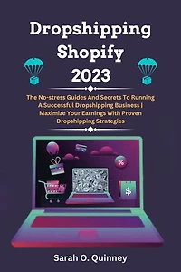 Dropshipping Shopify 2023: The No-stress Guides And Secrets To Running A Successful Dropshipping Business | Maximize Your Earnings With Proven Dropshipping Strategies