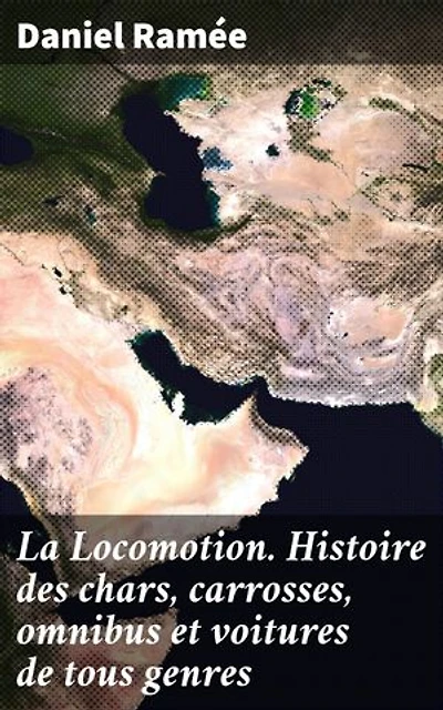 La Locomotion. Histoire des chars, carrosses, omnibus et voitures de tous genres: Édition enrichie. Évolution poétique des moyens de transport terrestre