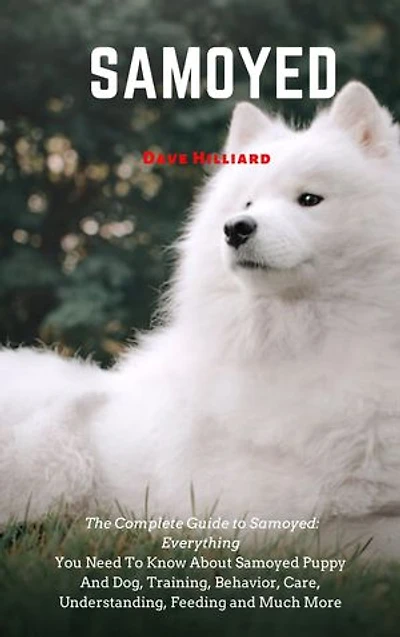 SAMOYED: The Complete Guide to Samoyed: Everything You Need To Know About Samoyed Puppy And Dog, Training, Behavior, Care, Understanding, Feeding and Much More