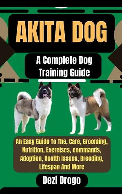 Akita Dog: A Complete Dog Training Guide An Easy Guide To The, Care, Grooming, Nutrition, Exercises, commands, Adoption, Health Issues, Breeding, Lifespan And More