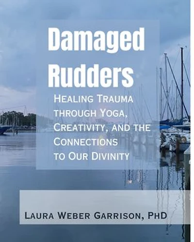 Damaged Rudders: Healing Trauma through Yoga, Creativity, and the Connections to Our Divinity