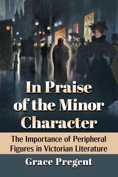In Praise of the Minor Character: The Importance of Peripheral Figures in Victorian Literature