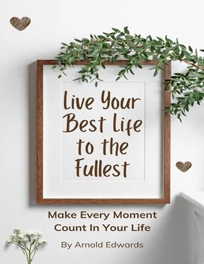 Live Your Best Life to the Fullest: Make Every Moment Count In Your Life