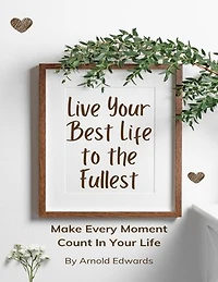 Live Your Best Life to the Fullest: Make Every Moment Count In Your Life