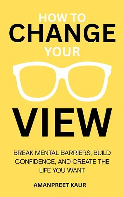 How to Change Your View: Break Mental Barriers, Build Confidence, and Create the Life You Want