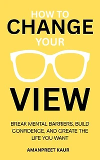 How to Change Your View: Break Mental Barriers, Build Confidence, and Create the Life You Want