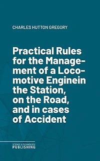 Practical Rules for the Management of a Locomotive Enginein the Station, on the Road, and in cases of Accident