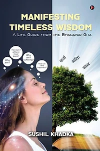 MANIFESTING TIMELESS WISDOM: A LIFE GUIDE FROM THE BHAGAVAD GITA