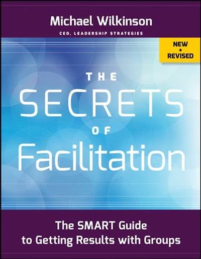 The Secrets of Facilitation: SMART Guide to Getting Results with Groups