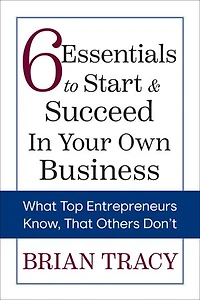 6 Essentials to Start & Succeed Your Own Business: What Top Entrepreneurs Know
