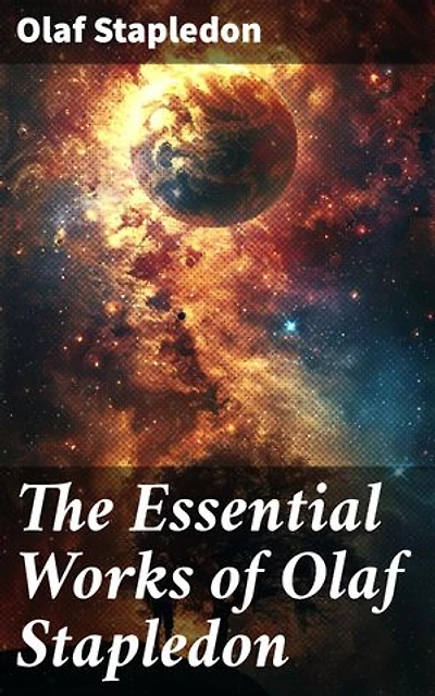 The Essential Works of Olaf Stapledon: Visions of Cosmic Evolution and Humanity's Destiny
