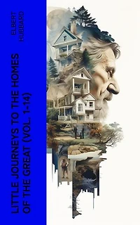 Little Journeys to the Homes of the Great (Vol. 1-14): Exploring the Lives of Eminent Men and Women: Biographical Sketches and Portraits