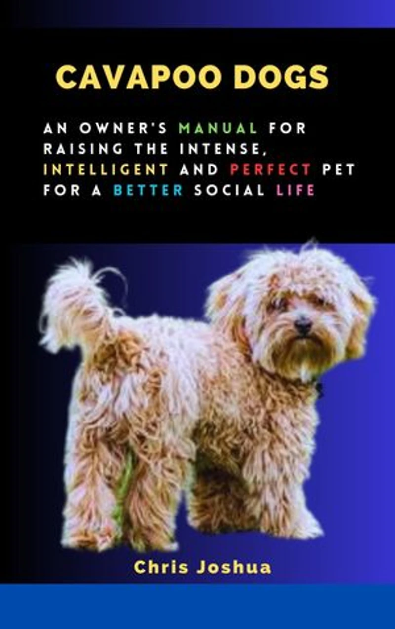 CAVAPOO DOGS: An Owner's Manual For Raising The Intense, Intelligent And Perfect Pet For A Better Social Life