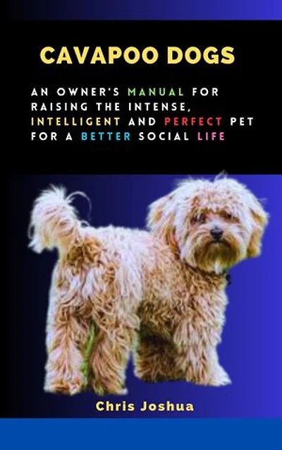 CAVAPOO DOGS: An Owner's Manual For Raising The Intense, Intelligent And Perfect Pet For A Better Social Life