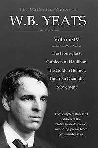 The Collected Works in Verse and Prose of William Butler Yeats, Vol. 4 (of 8) / The Hour-glass. Cathleen ni Houlihan. The Golden Helmet. / The Irish Dramatic Movement