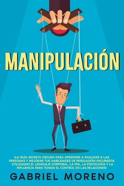 Manipulación: ¡La guía secreta oscura para aprender a analizar a las personas y mejorar tus habilidades de persuasión encubierta utilizando el lenguaje corporal, la PNL, la psicología y la influencia para tomar el control en las relaciones!