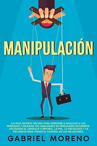 Manipulación: ¡La guía secreta oscura para aprender a analizar a las personas y mejorar tus habilidades de persuasión encubierta utilizando el lenguaje corporal, la PNL, la psicología y la influencia para tomar el control en las relaciones!