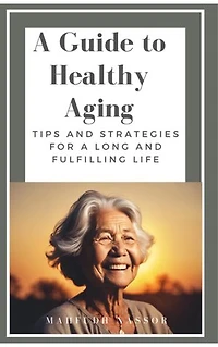 A Guide to Healthy Aging: Tips and Strategies for a Long and Fulfilling Life