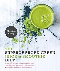 Supercharged Green Juice & Smoothie Diet: Over 100 Recipes to Boost Weight Loss, Detox and Energy Using Vegetables Super-Supplements
