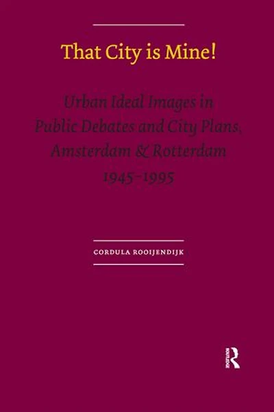 That City is Mine!: Urban Ideal Images Public Debates and Plans, Amsterdam & Rotterdam 1945 - 1995