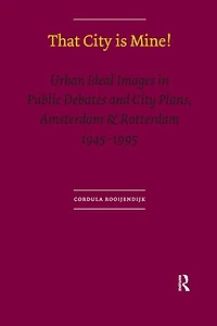 That City is Mine!: Urban Ideal Images Public Debates and Plans, Amsterdam & Rotterdam 1945 - 1995