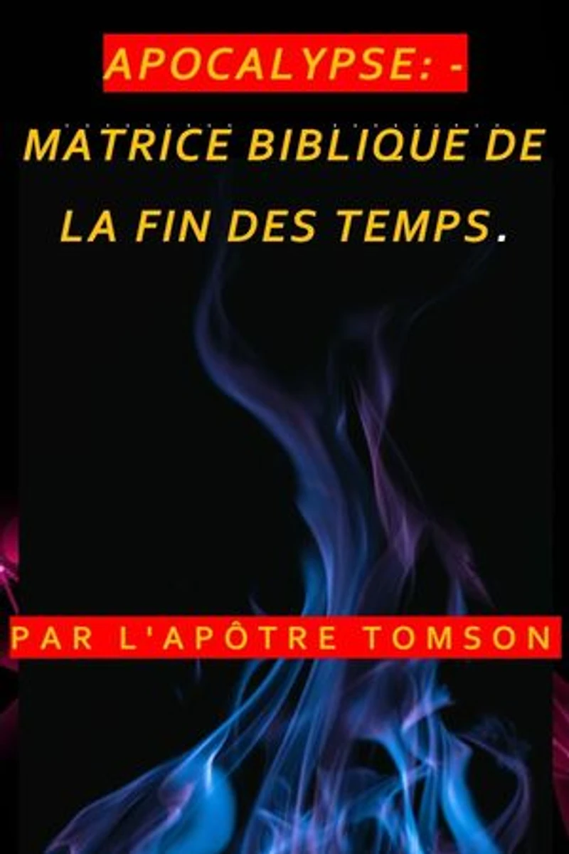 APOCALYPSE: - MATRICE BIBLIQUE DE LA FIN DES TEMPS.: MATRICE BIBLIQUE DE LA FIN DES TEMPS.