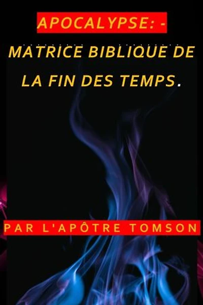 APOCALYPSE: - MATRICE BIBLIQUE DE LA FIN DES TEMPS.: MATRICE BIBLIQUE DE LA FIN DES TEMPS.