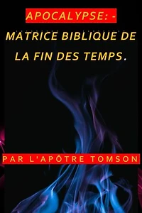 APOCALYPSE: - MATRICE BIBLIQUE DE LA FIN DES TEMPS.: MATRICE BIBLIQUE DE LA FIN DES TEMPS.