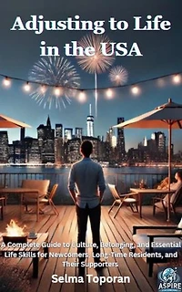 Adjusting to Life in the USA: A Complete Guide to Culture, Belonging, and Essential Life Skills for Newcomers, Long-Time Residents, and Their Supporters