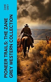 Pioneer Trails: The Zane Grey Western Collection: Epic Anthology of Wild West Novels, Adventure Classics and Frontier Tales
