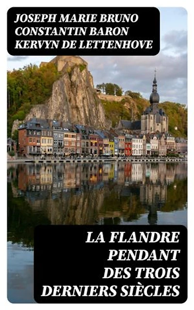 La Flandre pendant des trois derniers siècles: Édition enrichie.
