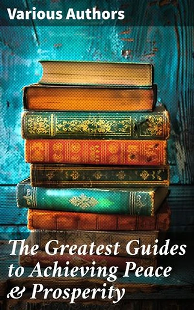The Greatest Guides to Achieving Peace & Prosperity: 44 Books in One Volume: As a Man Thinketh, The Secret of Success, The Way to Wealth…