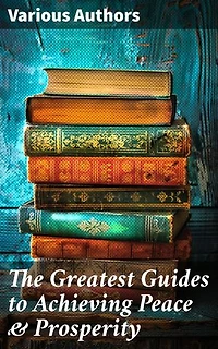 The Greatest Guides to Achieving Peace & Prosperity: 44 Books in One Volume: As a Man Thinketh, The Secret of Success, The Way to Wealth…