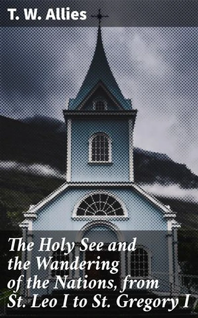 The Holy See and the Wandering of the Nations, from St. Leo I to St. Gregory I: Enriched edition. Navigating Barbarian Tribes and Papal Power in Early Medieval Europe