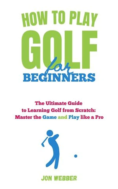 How to Play Golf for Beginners: The Ultimate Guide to Learning Golf from Scratch: Master the Game and Play like a Pro
