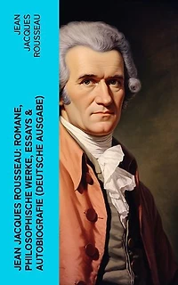 Jean Jacques Rousseau: Romane, Philosophische Werke, Essays & Autobiografie (Deutsche Ausgabe): Der Gesellschaftsvertrag, Julie oder Die neue Heloise, Emile oder über die Erziehung…