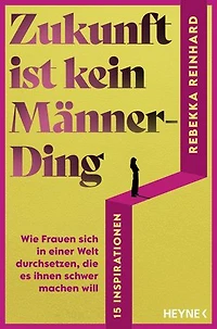 Zukunft ist kein Männerding: Wie Frauen sich in einer Welt durchsetzen, die es ihnen schwer machen will - 15 Inspirationen