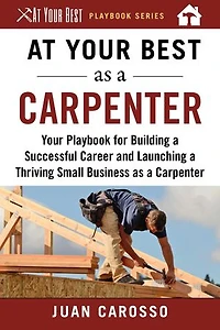 At Your Best as a Carpenter: Playbook for Building Successful Career and Launching Thriving Small Business Carpenter