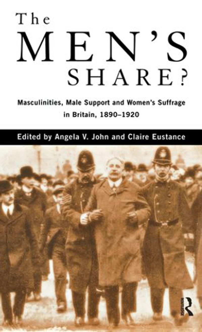 The Men's Share?: Masculinities, Male Support And Women's Suffrage Britain, 1890-1920