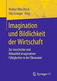Imagination und Bildlichkeit der Wirtschaft: Zur Geschichte und Aktualität imaginativer Fähigkeiten in der Ökonomie