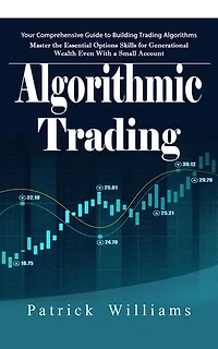 Algorithmic Trading: Your Comprehensive Guide to Building Trading Algorithms (Master the Essential Options Skills for Generational Wealth Even With a Small Account)
