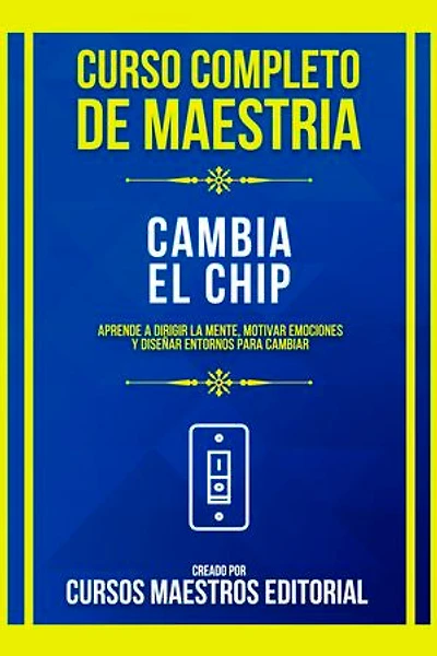 Curso Completo De Maestria Cambia El Chip: Aprende A Dirigir La Mente, Motivar Emociones Y Diseñar Entornos Para Cambiar