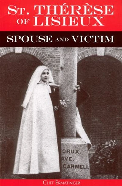 St. Therese of Lisieux Spouse and Victim: The Itinerary Grace at Work Her Soul from Baptism to Spiritual Marriage Self-Offering