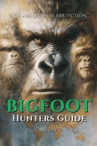 Bigfoot Hunters Guide: The Field Manual I Wish I Had When I Started Searching for Bigfoot