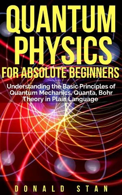 Quantum Physics for Absolute Beginner: Understanding the Basic Principles of Quantum Mechanics, Quanta, Bohr Theory in Plain Language