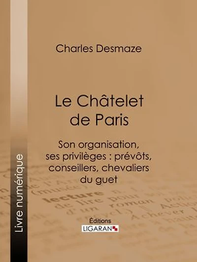 Le Châtelet de Paris: Son organisation, ses privilèges : prévôts, conseillers, chevaliers du guet...