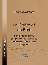 Le Châtelet de Paris: Son organisation, ses privilèges : prévôts, conseillers, chevaliers du guet...